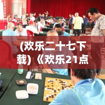 (欢乐二十七下载) 《欢乐21点：轻松掌握规则，挑战智力游戏的极致乐趣》—如何在玩牌中提升策略思维？