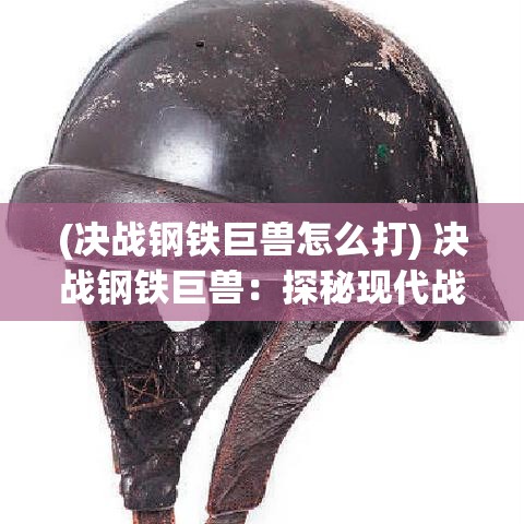 (决战钢铁巨兽怎么打) 决战钢铁巨兽：探秘现代战争中坦克的发展与战术革新